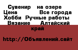 Сувенир “ на озере“ › Цена ­ 1 250 - Все города Хобби. Ручные работы » Вязание   . Алтайский край